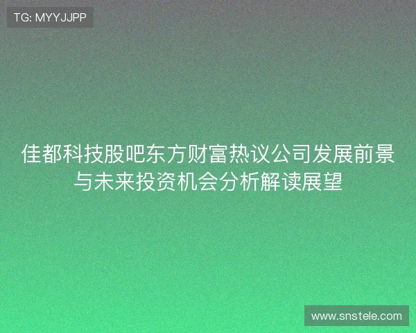 佳都科技股吧东方财富热议公司发展前景与未来投资机会分析解读展望 佳都科技股吧东方财富热议公司发展前景与未来投资机会分析解读展望